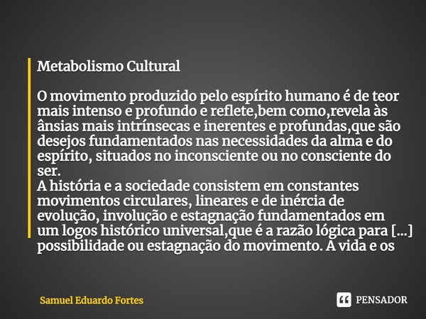 ⁠Metabolismo Cultural ⁠O movimento produzido pelo espírito humano é de teor mais intenso e profundo e reflete,bem como,revela às ânsias mais intrínsecas e inere... Frase de Samuel Eduardo Fortes.