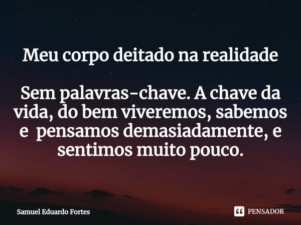 ⁠Meu corpo deitado na realidade Sem palavras-chave. A chave da vida, do bem viveremos, sabemos e pensamos demasiadamente, e sentimos muito pouco.... Frase de Samuel Eduardo Fortes.