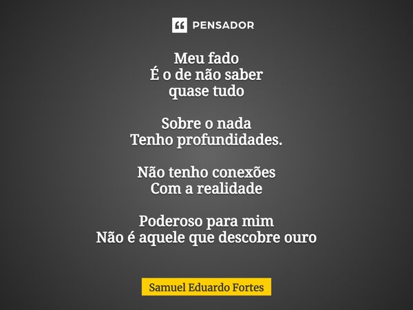 ⁠Meu fado É o de não saber quase tudo Sobre o nada Tenho profundidades. Não tenho conexões Com arealidade Poderoso para mim Não é aquele que descobre ouro... Frase de Samuel Eduardo Fortes.