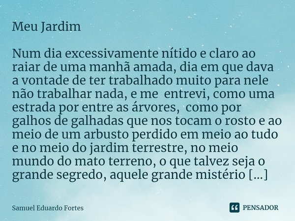 Meu Jardim Num dia excessivamente nítido e claro ao raiar de uma manhã amada, dia em que dava a vontade de ter trabalhado muito para nele não trabalhar nada, e ... Frase de Samuel Eduardo Fortes.