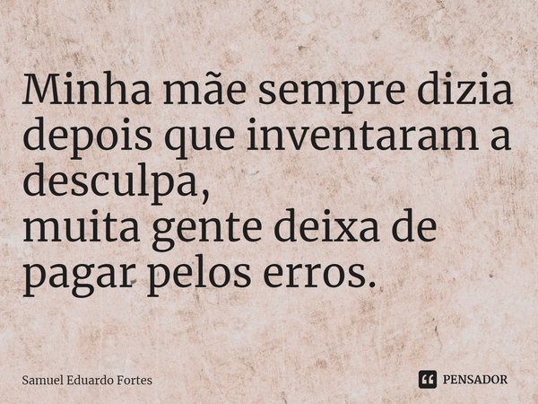 ⁠Minha mãe sempre dizia depois que inventaram a desculpa, muita gente deixa de pagar pelos erros.... Frase de Samuel Eduardo Fortes.