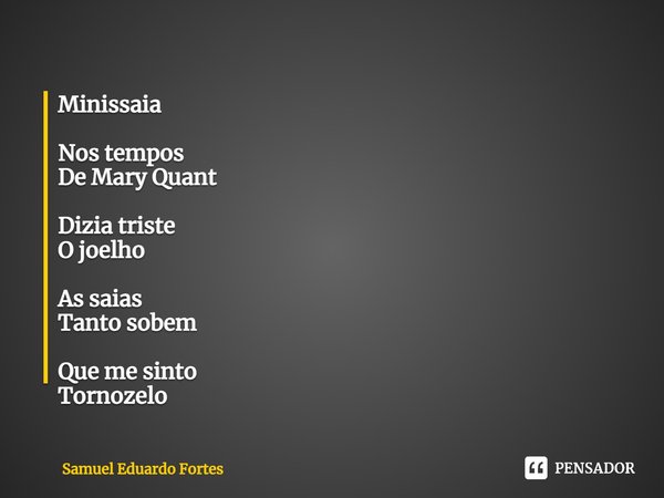 ⁠Minissaia Nos tempos
De Mary Quant Dizia triste
O joelho As saias
Tanto sobem Que me sinto
Tornozelo... Frase de Samuel Eduardo Fortes.