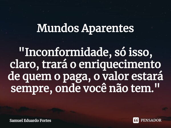 Mundos Aparentes ⁠"Inconformidade, só isso, claro, trará o enriquecimento de quem o paga, o valor estará sempre, onde você não tem."... Frase de Samuel Eduardo Fortes.