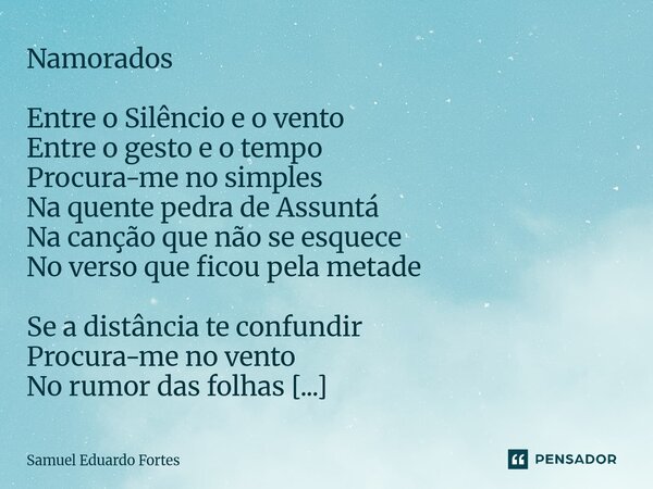 Namorados Entre o Silêncio e o vento Entre o gesto e o tempo Procura-me no simples Na quente pedra de Assuntá Na canção que não se esquece No verso que ficou p... Frase de Samuel Eduardo Fortes.
