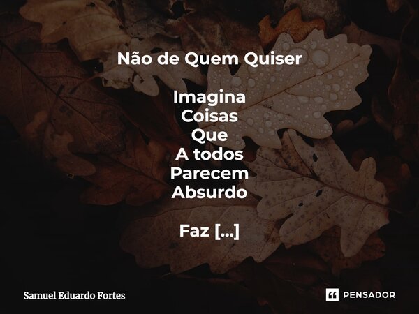 Não de Quem Quiser ⁠Imagina Coisas Que A todos Parecem Absurdo Faz De fantasiar Seu real Mergulha Para ver Aonde A onda Leva Onde Tempo Não passa Acumula Junta ... Frase de Samuel Eduardo.