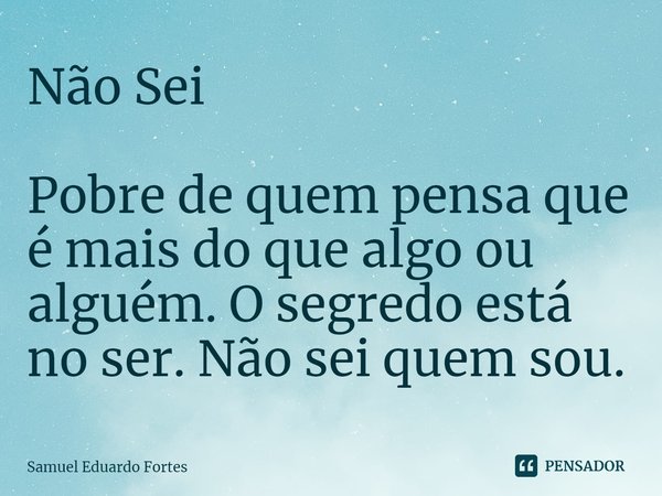 Não Sei ⁠Pobre de quem pensa que é mais do que algo ou alguém. O segredo está no ser. Não sei quem sou.... Frase de Samuel Eduardo Fortes.