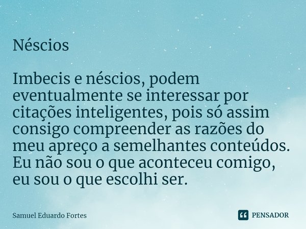 Néscios ⁠Imbecis e néscios, podem eventualmente se interessar por citações inteligentes, pois só assim consigo compreender as razões do meu apreço a semelhantes... Frase de Samuel Eduardo Fortes.