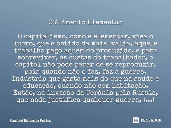 ⁠O Alimento Elementar O capitalismo, como é elementar, visa o lucro, que é obtido da mais-valia, aquele trabalho pago aquém do produzido, e para sobreviver, às ... Frase de Samuel Eduardo Fortes.