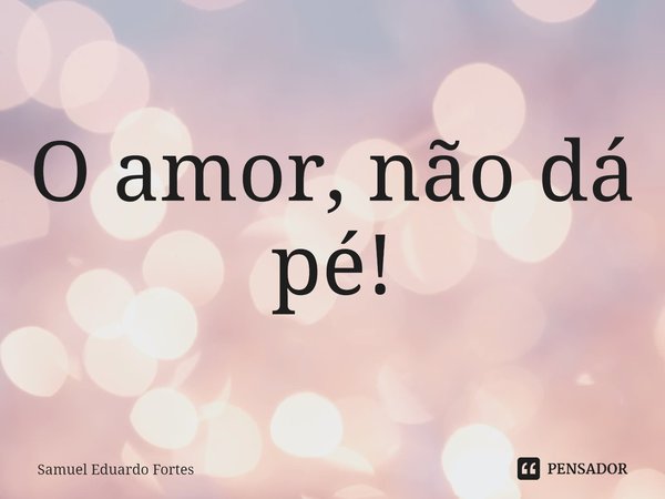 ⁠O amor, não dá pé!... Frase de Samuel Eduardo Fortes.