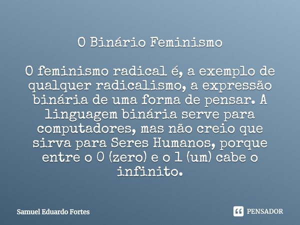O Binário Feminismo
⁠
O feminismo radical é, a exemplo de qualquer radicalismo, a expressão binária de uma forma de pensar. A linguagem binária serve para compu... Frase de Samuel Eduardo Fortes.