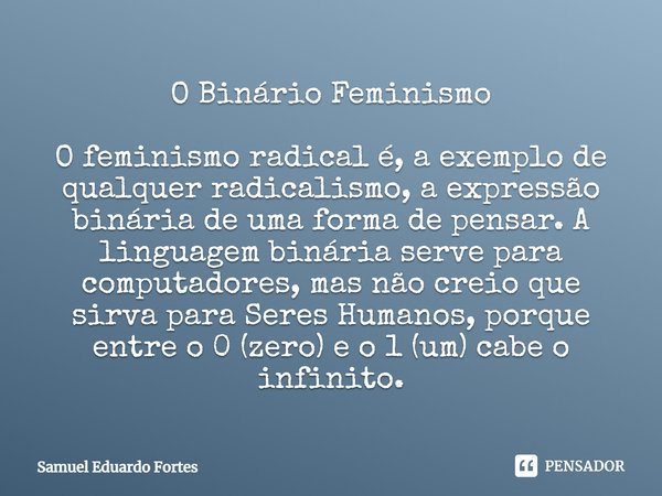 O Binário Feminismo
⁠
O feminismo radical é, a exemplo de qualquer radicalismo, a expressão binária de uma forma de pensar. A linguagem binária serve para compu... Frase de Samuel Eduardo Fortes.