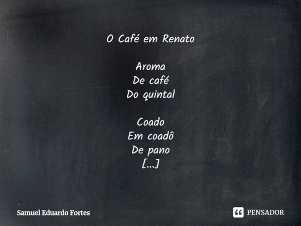 O Café em Renato Aroma
De café
Do quintal Coado
Em coadô
De pano Chuvinha
Manhosa
Que só Espiando
O tempo
Passá Só
De besta... Frase de Samuel Eduardo Fortes.