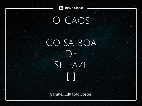O Caos Coisa boa De Se fazê Sentá Na cadeira De bom Parecê Oiano Pra onti Que já Foi coisa Bastano Presente Que Agora Bem é Manhã Sempre vem Que seja Do jeito Q... Frase de Samuel Eduardo Fortes.