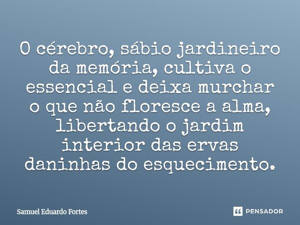 ⁠O cérebro, sábio jardineiro da memória, cultiva o essencial e deixa murchar o que não floresce a alma, libertando o jardim interior das ervas daninhas do esque... Frase de Samuel Eduardo Fortes.