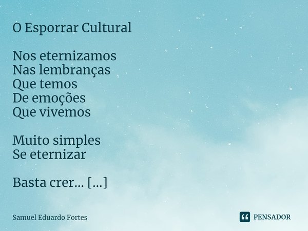 ⁠O Esporrar Cultural Nos eternizamos Nas lembranças Que temos De emoções Que vivemos Muito simples Se eternizar Basta crer... Enquanto viver!... Frase de Samuel Eduardo Fortes.