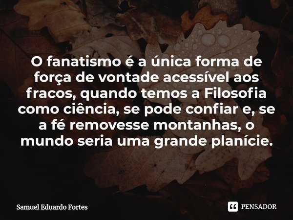 ⁠O fanatismo é a única forma de força de vontade acessível aos fracos, quando temos a Filosofia como ciência, se pode confiar e, se a fé removesse montanhas, o ... Frase de Samuel Eduardo Fortes.