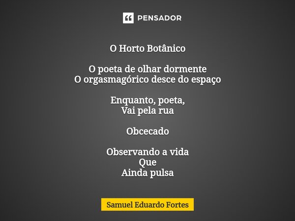 ⁠O Horto Botânico ⁠O poeta de olhar dormente O orgasmagórico desce do espaço Enquanto, poeta, Vai pela rua Obcecado Observando a vida Que Ainda pulsa... Frase de Samuel Eduardo Fortes.