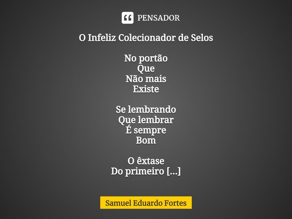 O Infeliz Colecionador de Selos No portão
Que
Não mais
Existe Se lembrando
Que lembrar
É sempre
Bom O êxtase
Do primeiro
Selinho... Frase de Samuel Eduardo Fortes.