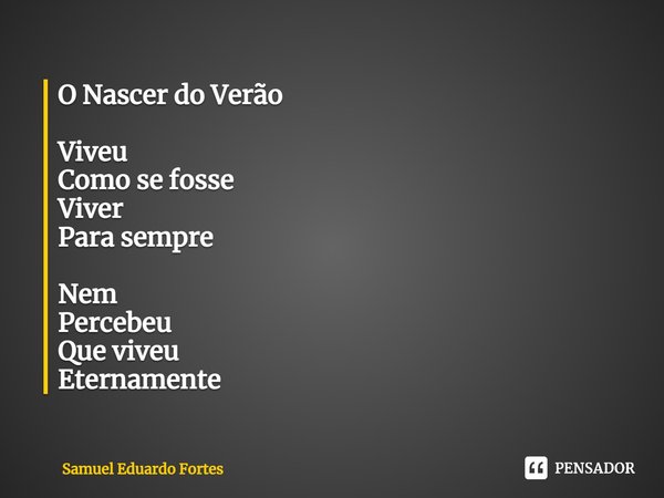 O Nascer do Verão ⁠Viveu
Como se fosse
Viver
Para sempre Nem
Percebeu
Que viveu
Eternamente... Frase de Samuel Eduardo Fortes.
