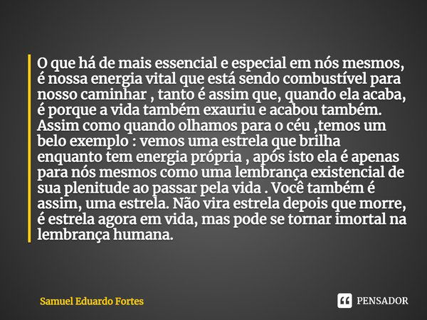 ⁠O que há de mais essencial e especial em nós mesmos, é nossa energia vital que está sendo combustível para nosso caminhar , tanto é assim que, quando ela acaba... Frase de Samuel Eduardo Fortes.