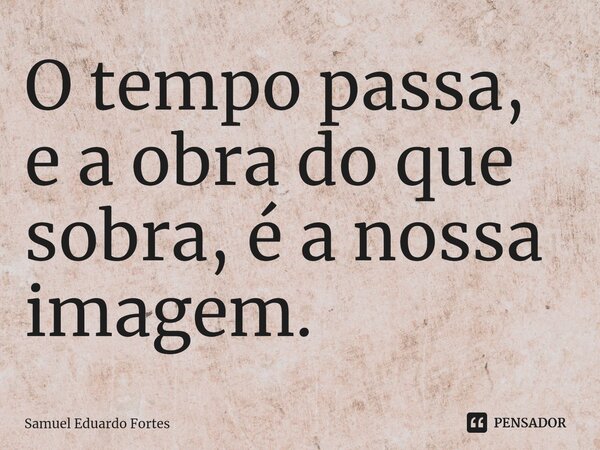 ⁠O tempo passa, e a obra do que sobra, é a nossa imagem.... Frase de Samuel Eduardo Fortes.