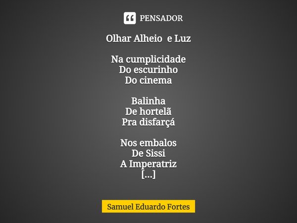 Olhar Alheio e Luz Na cumplicidade
Do escurinho
Do cinema Balinha
De hortelã
Pra disfarçá Nos embalos
De Sissi
A Imperatriz Coração
Disparado Doçura
De ingenui... Frase de Samuel Eduardo Fortes.