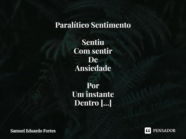 Paralítico ⁠Sentimento Sentiu
Com sentir
De
Ansiedade Por
Um instante
Dentro
De si
Um só
Momento Parte
De si
No ar
Que respira Essência
De si
Que exala... Frase de Samuel Eduardo Fortes.