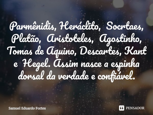 ⁠Parmênidis, Heráclito, Socrtaes, Platão, Aristoteles, Agostinho, Tomas de Aquino, Descartes, Kant e Hegel. Assim nasce a espinha dorsal da verdade e confiável.... Frase de Samuel Eduardo Fortes.