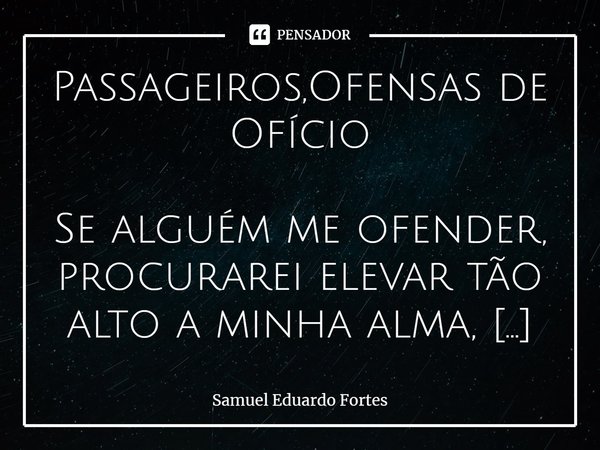 Passageiros,Ofensas de Ofício Se alguém me ofender, procurarei elevar tão alto a minha alma, de forma que a ofensa não consiga me alcançar!
Se não fosse assim, ... Frase de Samuel Eduardo Fortes.