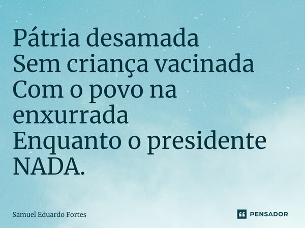 ⁠Pátria desamada Sem criança vacinada Com o povo na enxurrada Enquanto o presidente NADA.... Frase de Samuel Eduardo Fortes.