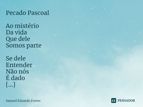 Pecado Pascoal ⁠Ao mistério Da vida Que dele Somos parte Se dele Entender Não nós É dado Pelo menos Senti-lo Em toda A Intensidade E Grandiosidade... Frase de Samuel Eduardo Fortes.