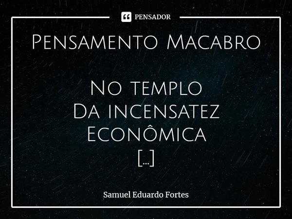 Pensamento Macabro⁠ No templo
Da incensatez
Econômica Versão atual
Do
Bezerro de Ouro E suas vestais
Incentivando
Macabros
Comportamentos... Frase de Samuel Eduardo Fortes.