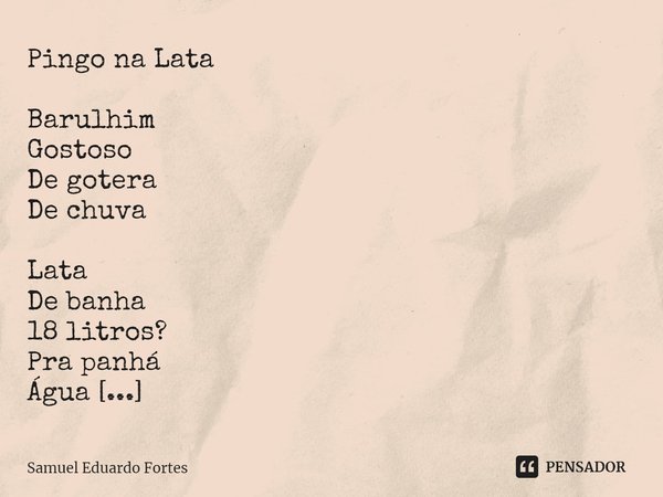 Pingo na Lata ⁠Barulhim
Gostoso
De gotera
De chuva Lata
De banha
18 litros?
Pra panhá
Água Nas primeiras
Chuvas não Tinha
Q’uesperá
Lavá
As telha Água
De chuva
... Frase de Samuel Eduardo Fortes.