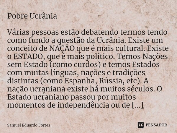 ⁠Pobre Ucrânia Várias pessoas estão debatendo termos tendo como fundo a questão da Ucrânia. Existe um conceito de NAÇÃO que é mais cultural. Existe o ESTADO, qu... Frase de Samuel Eduardo Fortes.