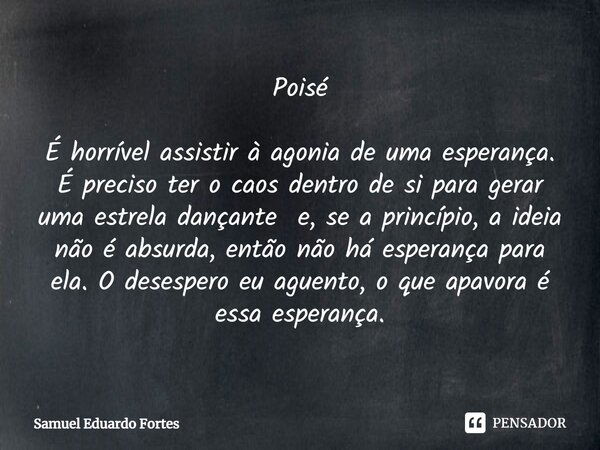 Poisé É horrível assistir à agonia de uma esperança. É preciso ter o caos dentro de si para gerar uma estrela dançante e, se a princípio, a ideia não é absurda,... Frase de Samuel Eduardo Fortes.