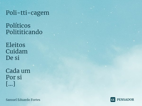 Poli-tti-cagem ⁠Políticos Polititicando Eleitos Cuidam De si Cada um Por si Somente Pra si Estamos Sendo Saqueados Por gangues Do alto Do baixo Clero Padecemos ... Frase de Samuel Eduardo Fortes.