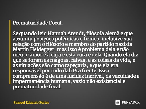 Prematuridade Focal. Se quando leio Hannah Arendt, filósofa alemã e que assumiu posições polêmicas e firmes, inclusive sua relação com o filósofo e membro do pa... Frase de Samuel Eduardo Fortes.