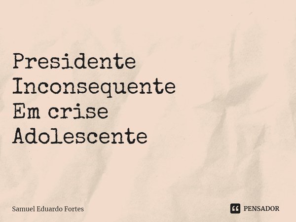 Presidente
Inconsequente
Em crise
Adolescente... Frase de Samuel Eduardo Fortes.