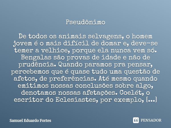 Pseudônimo De todos os animais selvagens, o homem jovem é o mais difícil de domar e, deve-se temer a velhice, porque ela nunca vem só. Bengalas são provas de id... Frase de Samuel Eduardo Fortes.