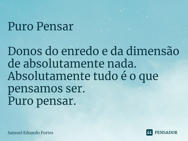 ⁠Puro Pensar Donos do enredo e da dimensão de absolutamente nada.
Absolutamente tudo é o que pensamos ser.
Puro pensar.... Frase de Samuel Eduardo Fortes.