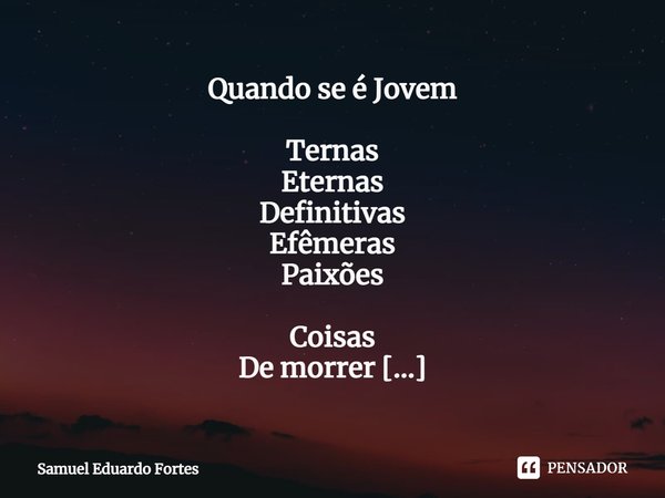 Quando se é Jovem Ternas
Eternas
Definitivas
Efêmeras
Paixões Coisas
De morrer
Que só Nunca
Assumidamente
Declaradas Segredos
Supostamente
Somente seus Na ince... Frase de Samuel Eduardo Fortes.
