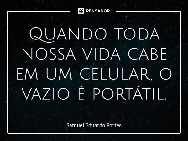 ⁠Quando toda nossa vida cabe em um celular, o vazio é portátil.... Frase de Samuel Eduardo Fortes.