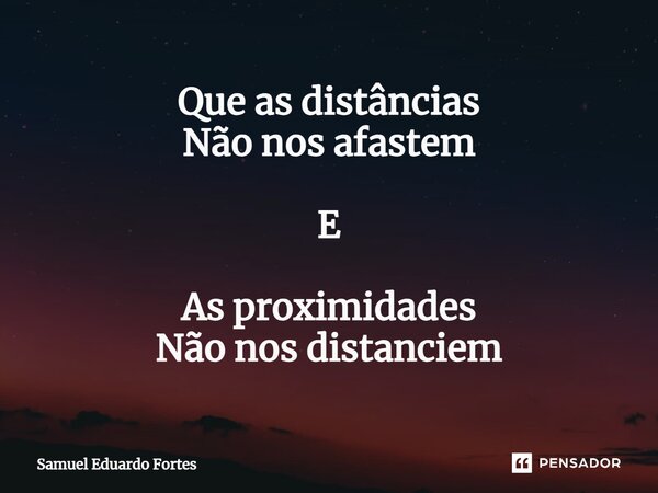 ⁠Que as distâncias Não nos afastem E As proximidades Não nos distanciem... Frase de Samuel Eduardo Fortes.