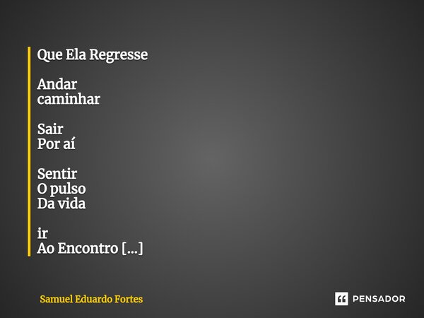 Que Ela Regresse Andar caminhar Sair Por aí Sentir O pulso Da vida ir Ao Encontro De Um tempo Em que Culpa Era Desperdício De emoções... Frase de Samuel Eduardo Fortes.