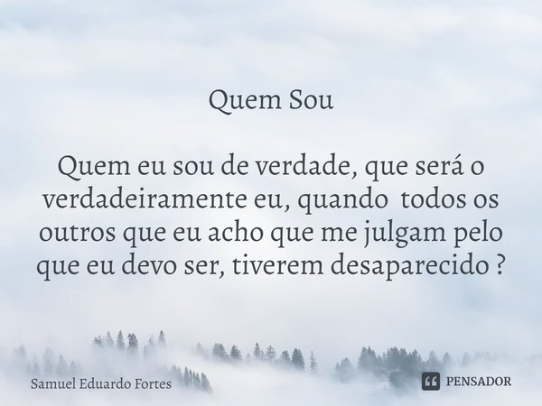 Quem Sou ⁠Quem eu sou de verdade, que será o verdadeiramente eu, quando todos os outros que eu acho que me julgam pelo que eu devo ser, tiverem desaparecido ?... Frase de Samuel Eduardo Fortes.