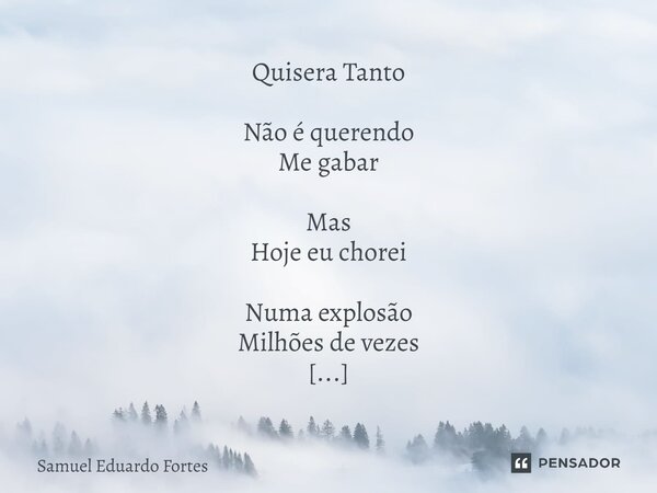 Quisera Tanto ⁠Não é querendo Me gabar Mas Hoje eu chorei Numa explosão Milhões de vezes Maior que a força Contida no ato Agitam docemente Os cabelos da rocha E... Frase de Samuel Eduardo Fortes.