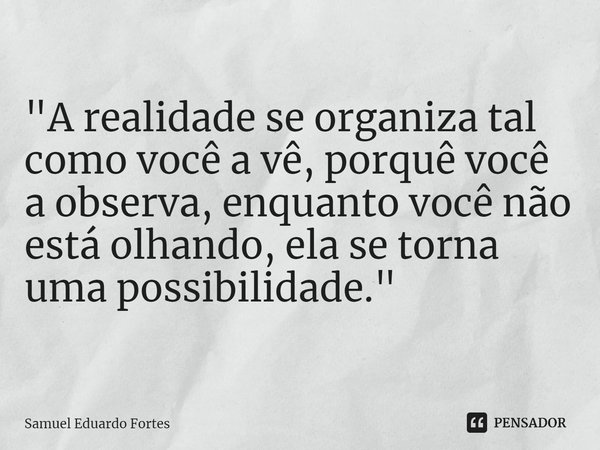 "⁠A realidade se organiza tal como você a vê, porquê você a observa, enquanto você não está olhando, ela se torna uma possibilidade."... Frase de Samuel Eduardo Fortes.