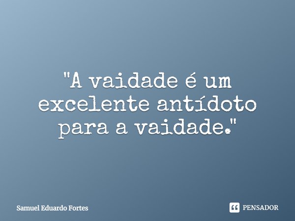 ⁠"A vaidade é um excelente antídoto para a vaidade."... Frase de Samuel Eduardo Fortes.