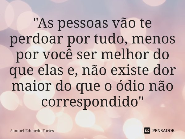 ⁠"As pessoas vão te perdoar por tudo, menos por você ser melhor do que elas e, não existe dor maior do que o ódio não correspondido "... Frase de Samuel Eduardo Fortes.