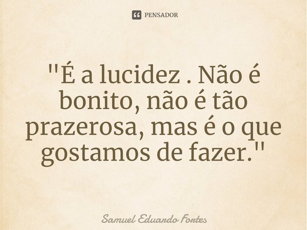 ⁠"É a lucidez . Não é bonito, não é tão prazerosa, mas é o que gostamos de fazer."... Frase de Samuel Eduardo Fortes.